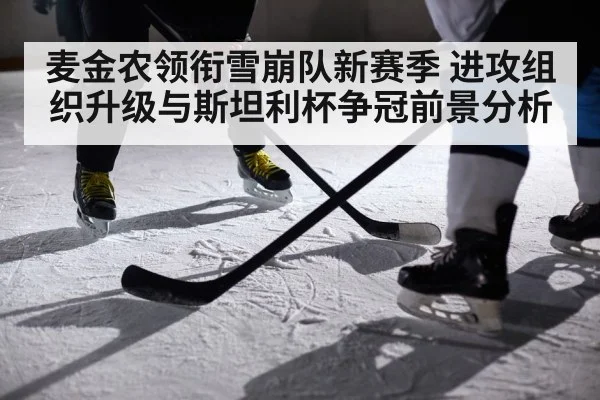麦金农领衔雪崩队新赛季 进攻组织升级与斯坦利杯争冠前景分析